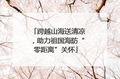跨越山海送清凉，助力祖国海防“零距离”关怀