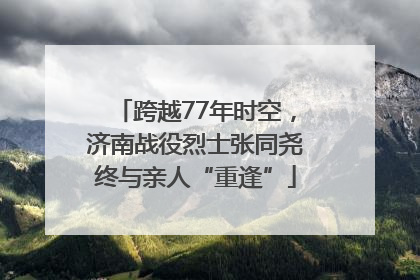 跨越77年时空，济南战役烈士张同尧终与亲人“重逢”