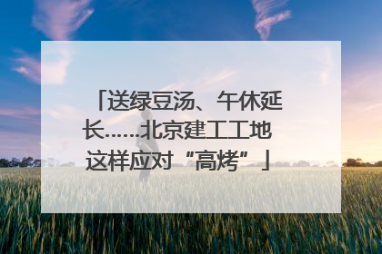 送绿豆汤、午休延长……北京建工工地这样应对“高烤”