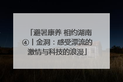 避暑康养 相约湖南④丨金洞：感受漂流的激情与科技的浪漫
