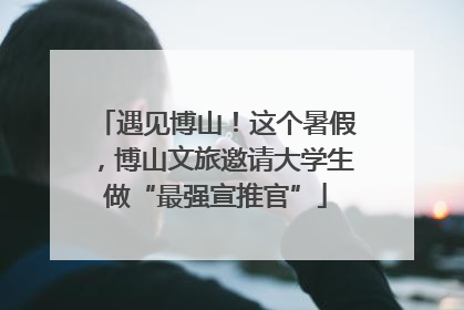 遇见博山！这个暑假，博山文旅邀请大学生做“最强宣推官”