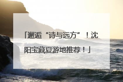 邂逅“诗与远方”！沈阳宝藏夏游地推荐！
