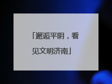 邂逅平阴，看见文明济南