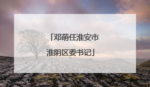 邓萌任淮安市淮阴区委书记