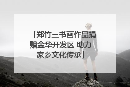 郑竹三书画作品捐赠金华开发区 助力家乡文化传承