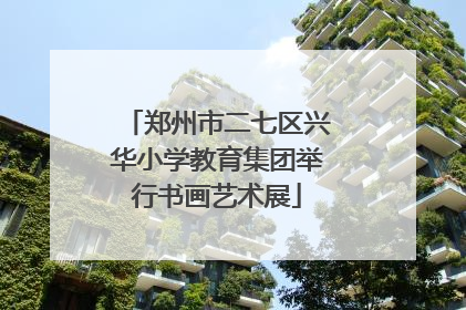 郑州市二七区兴华小学教育集团举行书画艺术展
