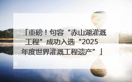 重磅！句容“赤山湖灌溉工程”成功入选“2025年度世界灌溉工程遗产”