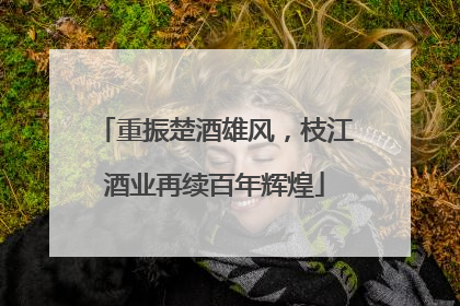 重振楚酒雄风，枝江酒业再续百年辉煌