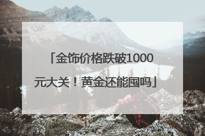 金饰价格跌破1000元大关！黄金还能囤吗
