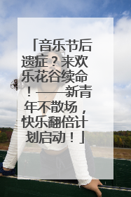 音乐节后遗症？来欢乐花谷续命！——新青年不散场，快乐翻倍计划启动！