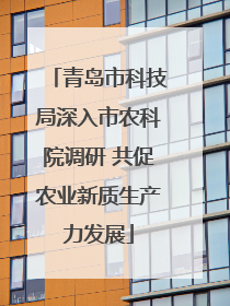 青岛市科技局深入市农科院调研 共促农业新质生产力发展