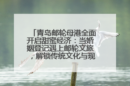 青岛邮轮母港全面开启甜蜜经济：当婚姻登记遇上邮轮文旅，解锁传统文化与现代浪漫的双重密码