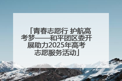 青春志愿行 护航高考梦——和平团区委开展助力2025年高考志愿服务活动