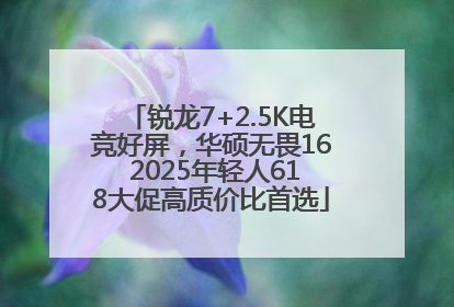 锐龙7+2.5K电竞好屏，华硕无畏16 2025年轻人618大促高质价比首选