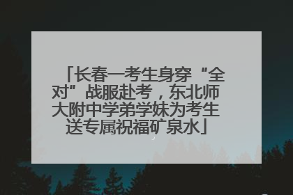 长春一考生身穿“全对”战服赴考，东北师大附中学弟学妹为考生送专属祝福矿泉水