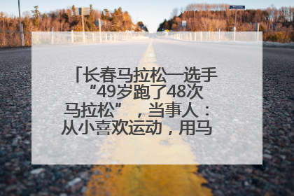 长春马拉松一选手“49岁跑了48次马拉松”，当事人：从小喜欢运动，用马拉松感受大自然