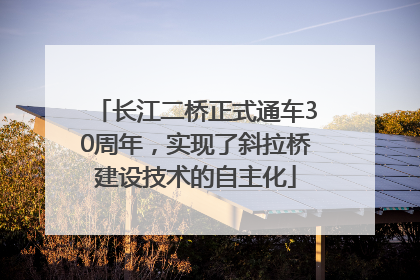 长江二桥正式通车30周年，实现了斜拉桥建设技术的自主化