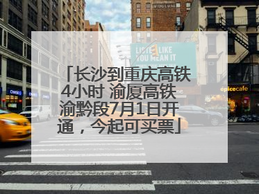 长沙到重庆高铁4小时 渝厦高铁渝黔段7月1日开通，今起可买票
