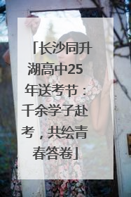 长沙同升湖高中25年送考节：千余学子赴考，共绘青春答卷