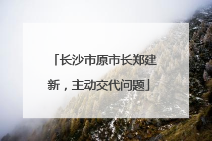 长沙市原市长郑建新，主动交代问题