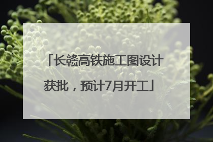 长赣高铁施工图设计获批，预计7月开工