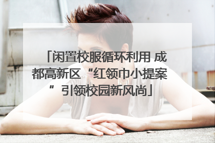 闲置校服循环利用 成都高新区“红领巾小提案”引领校园新风尚