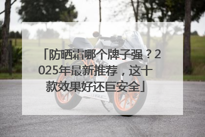 防晒霜哪个牌子强？2025年最新推荐，这十款效果好还巨安全