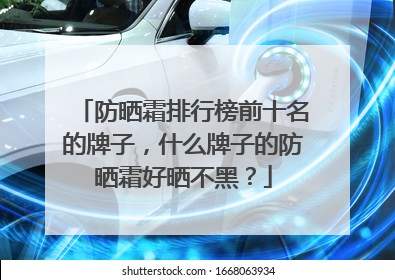 防晒霜排行榜前十名的牌子，什么牌子的防晒霜好晒不黑？