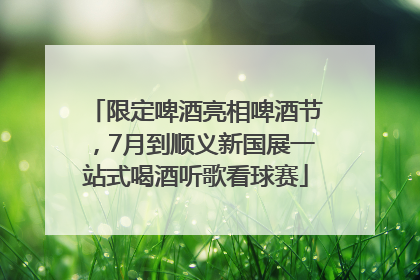 限定啤酒亮相啤酒节，7月到顺义新国展一站式喝酒听歌看球赛