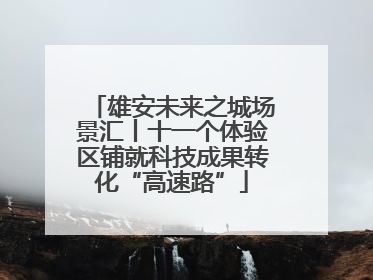 雄安未来之城场景汇丨十一个体验区铺就科技成果转化“高速路”