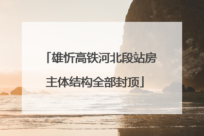 雄忻高铁河北段站房主体结构全部封顶