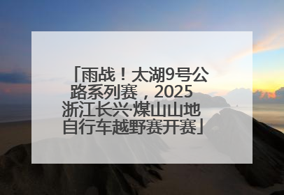 雨战！太湖9号公路系列赛，2025浙江长兴·煤山山地自行车越野赛开赛