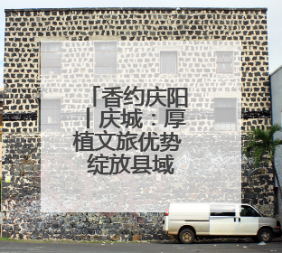 香约庆阳丨庆城：厚植文旅优势 绽放县域新活力