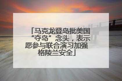 马克龙登岛批美国“夺岛”念头，表示愿参与联合演习加强格陵兰安全