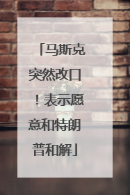 马斯克突然改口！表示愿意和特朗普和解