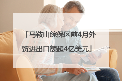 马鞍山综保区前4月外贸进出口额超4亿美元