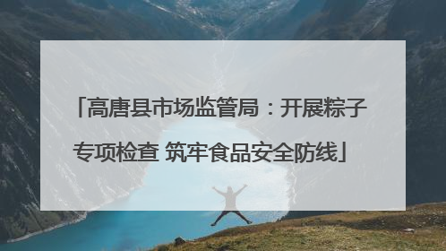 高唐县市场监管局：开展粽子专项检查 筑牢食品安全防线