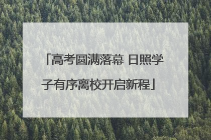 高考圆满落幕 日照学子有序离校开启新程