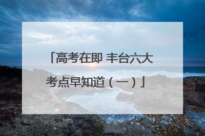 高考在即 丰台六大考点早知道（一）