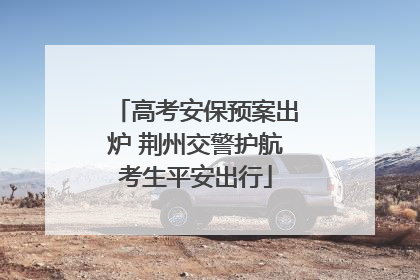 高考安保预案出炉 荆州交警护航考生平安出行