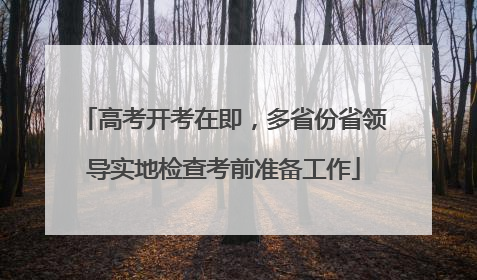 高考开考在即，多省份省领导实地检查考前准备工作