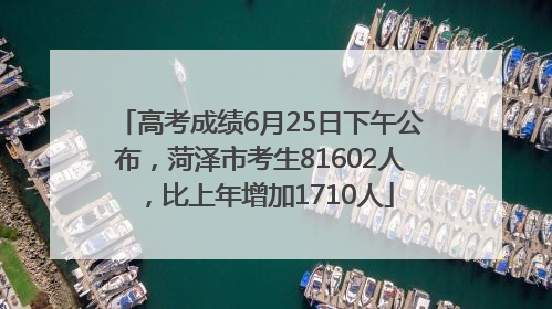 高考成绩6月25日下午公布，菏泽市考生81602人，比上年增加1710人