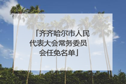 齐齐哈尔市人民代表大会常务委员会任免名单