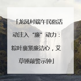 龙凤村端午民俗活动注入“廉”动力：粽叶裹紧廉洁心，艾草锤敲警示钟