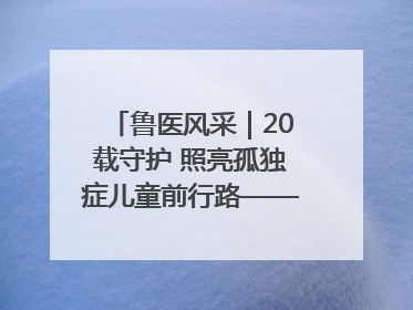 鲁医风采｜20载守护 照亮孤独症儿童前行路——记济宁市妇女儿童医院儿童康复中心主任、副主任技师赵淑珍