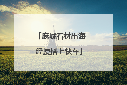 麻城石材出海 经厦搭上快车