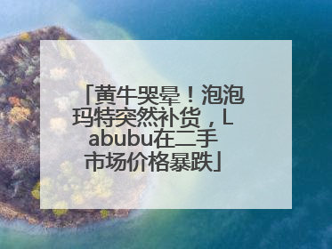 黄牛哭晕！泡泡玛特突然补货，Labubu在二手市场价格暴跌