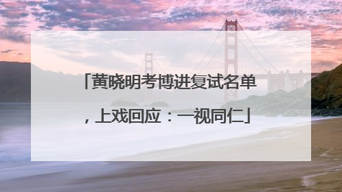黄晓明考博进复试名单，上戏回应：一视同仁
