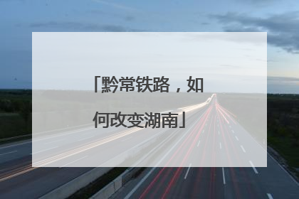 黔常铁路，如何改变湖南
