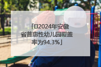 ﻿2024年安徽省普惠性幼儿园覆盖率为94.3%